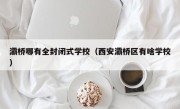 灞桥哪有全封闭式学校（西安灞桥区有啥学校）