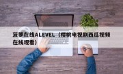 菠萝在线ALEVEL（樱桃电视剧西瓜视频在线观看）