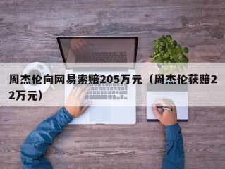 周杰伦向网易索赔205万元（周杰伦获赔22万元）