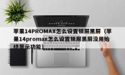 苹果14PROMAX怎么设置锁屏黑屏（苹果14promax怎么设置锁屏黑屏没用始终显示功能）