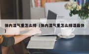 体内湿气重怎么排（体内湿气重怎么排湿最快）