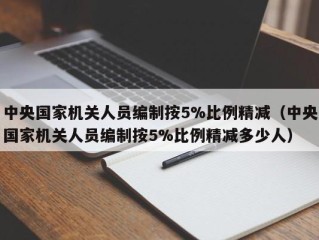 中央国家机关人员编制按5%比例精减（中央国家机关人员编制按5%比例精减多少人）