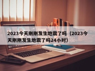 2023今天刚刚发生地震了吗（2023今天刚刚发生地震了吗24小时）