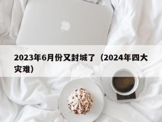 2023年6月份又封城了（2024年四大灾难）