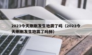 2023今天刚刚发生地震了吗（2023今天刚刚发生地震了吗鲜）