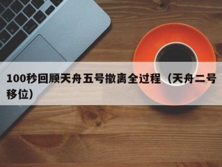 100秒回顾天舟五号撤离全过程（天舟二号移位）