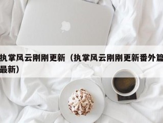 执掌风云刚刚更新（执掌风云刚刚更新番外篇最新）