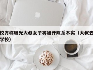 校方称曝光大叔女子将被开除系不实（大叔去学校）