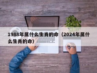 1988年属什么生肖的命（2024年属什么生肖的命）