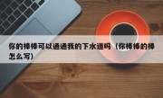 你的棒棒可以通通我的下水道吗（你棒棒的棒怎么写）