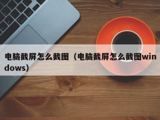 电脑截屏怎么截图（电脑截屏怎么截图windows）