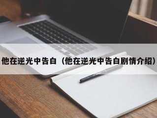 他在逆光中告白（他在逆光中告白剧情介绍）