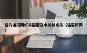 警方通报网红偷猫后在小树林虐杀（偷猫新闻）