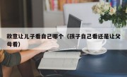 故意让儿子看自己哪个（孩子自己看还是让父母看）