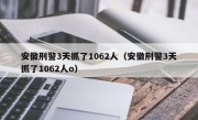 安徽刑警3天抓了1062人（安徽刑警3天抓了1062人o）