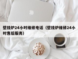 壁挂炉24小时维修电话（壁挂炉维修24小时售后服务）