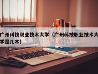 广州科技职业技术大学（广州科技职业技术大学是几本）