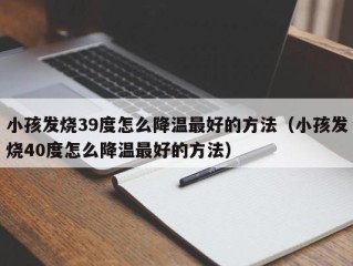 小孩发烧39度怎么降温最好的方法（小孩发烧40度怎么降温最好的方法）