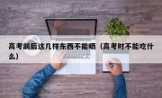 高考前后这几样东西不能晒（高考时不能吃什么）