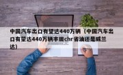 中国汽车出口有望达440万辆（中国汽车出口有望达440万辆丰田chr省油还是威兰达）