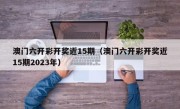 澳门六开彩开奖近15期（澳门六开彩开奖近15期2023年）