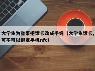 大学生为省事把饭卡改成手绳（大学生饭卡,可不可以绑定手机nfc）