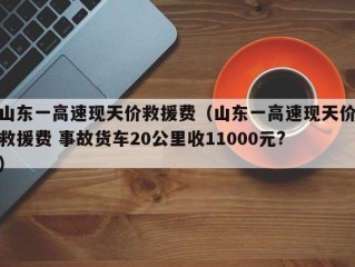 山东一高速现天价救援费（山东一高速现天价救援费 事故货车20公里收11000元?）