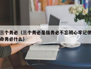 三个务必（三个务必是指务必不忘初心牢记使命务必什么）