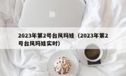 2023年第2号台风玛娃（2023年第2号台风玛娃实时）