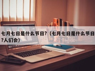 七月七日是什么节日?（七月七日是什么节日?人们会）