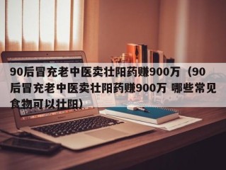 90后冒充老中医卖壮阳药赚900万（90后冒充老中医卖壮阳药赚900万 哪些常见食物可以壮阳）