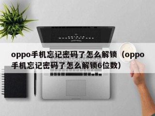 oppo手机忘记密码了怎么解锁（oppo手机忘记密码了怎么解锁6位数）