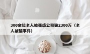 300余位老人被强盛公司骗2300万（老人被骗事件）