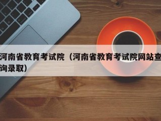 河南省教育考试院（河南省教育考试院网站查询录取）