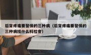 后背疼痛要警惕的三种病（后背疼痛要警惕的三种病挂什么科检查）