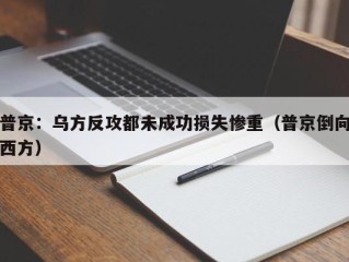 普京：乌方反攻都未成功损失惨重（普京倒向西方）