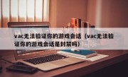 vac无法验证你的游戏会话（vac无法验证你的游戏会话是封禁吗）