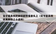 女子乘高铁把脚放前排乘客头上（女子坐高铁将臭脚放上小桌椅）