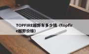 TOPFIRE越野车多少钱（topfire越野价格）