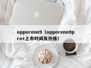 opporeno9（opporeno9pro+上市时间及价格）