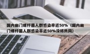 国内幽门螺杆菌人群感染率近50%（国内幽门螺杆菌人群感染率近50%没将共同）