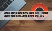 印度新娘遇新郎悔婚跑20公里抓回（印度新娘遇新郎悔婚跑20公里抓回交警12123）