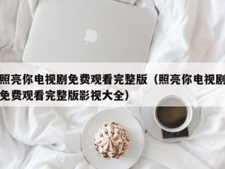 照亮你电视剧免费观看完整版（照亮你电视剧免费观看完整版影视大全）