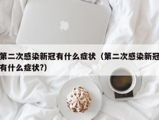 第二次感染新冠有什么症状（第二次感染新冠有什么症状?）