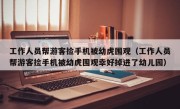 工作人员帮游客捡手机被幼虎围观（工作人员帮游客捡手机被幼虎围观幸好掉进了幼儿园）