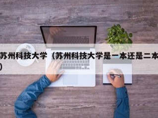 苏州科技大学（苏州科技大学是一本还是二本）