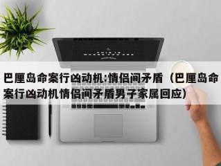 巴厘岛命案行凶动机:情侣间矛盾（巴厘岛命案行凶动机情侣间矛盾男子家属回应）