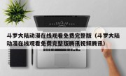 斗罗大陆动漫在线观看免费完整版（斗罗大陆动漫在线观看免费完整版腾讯视频腾讯）