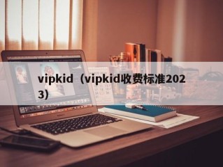 vipkid（vipkid收费标准2023）