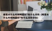 蜂蜜水什么时候喝最好?有什么功效（蜂蜜水什么时候喝最好?有什么功效孕妇）